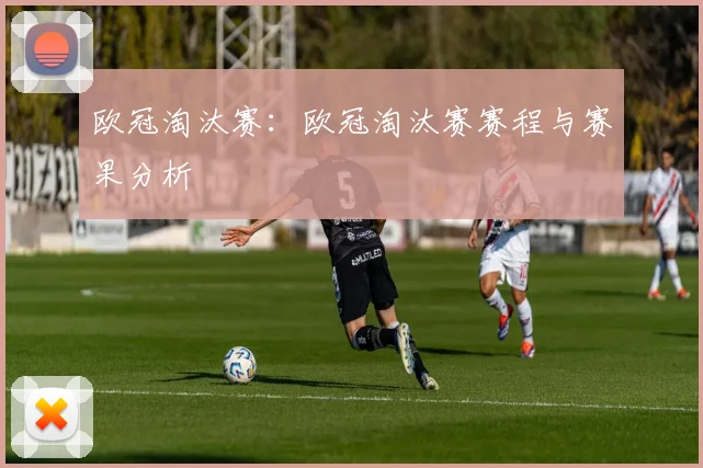 欧冠淘汰赛:欧冠淘汰赛赛程与赛果分析
