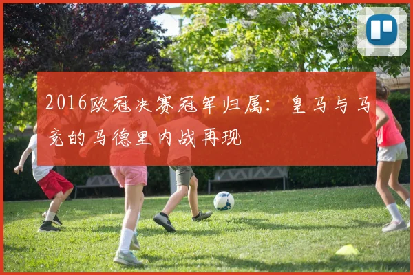 2016欧冠决赛冠军归属:皇马与马竞的马德里内战再现