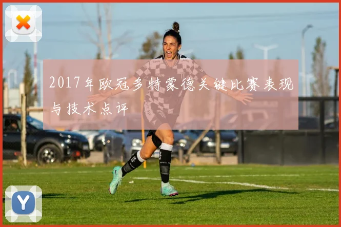 2017年欧冠多特蒙德关键比赛表现与技术点评