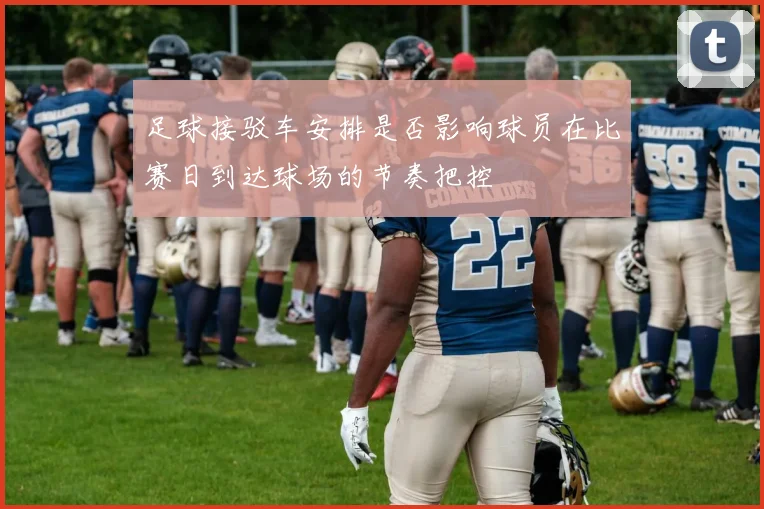 足球接驳车安排是否影响球员在比赛日到达球场的节奏把控