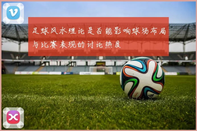 足球风水理论是否能影响球场布局与比赛表现的讨论热度