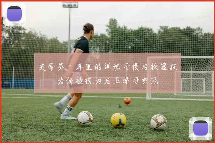 史蒂芬·库里的训练习惯与投篮技术为何被视为后卫学习典范